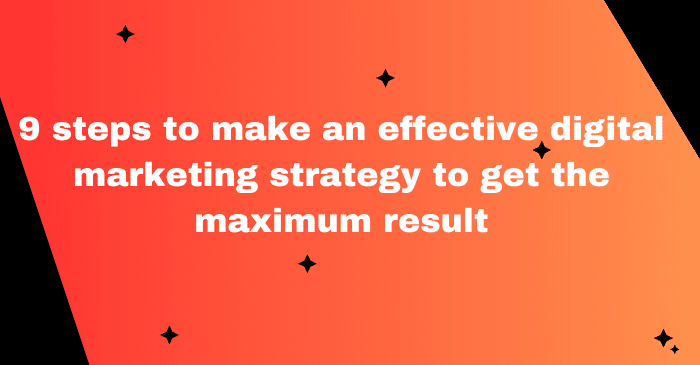 9 steps to make an effective digital marketing strategy to get the maximum result